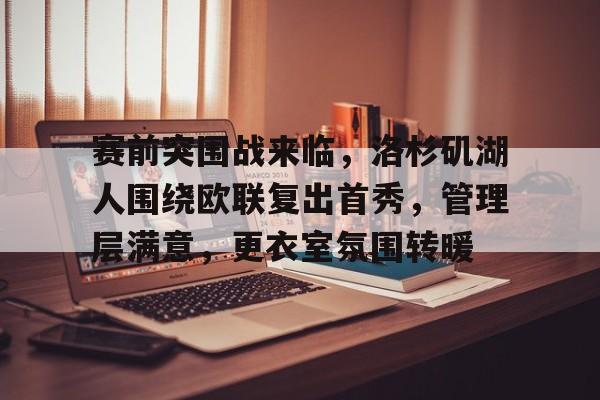 包含赛前突围战来临,洛杉矶湖人围绕欧联复出首秀,管理层满意,更衣室氛围转暖的词条 包含赛前突围战来临,洛杉矶湖人围绕欧联复出首秀,管理层满意,更衣室氛围转暖的词条